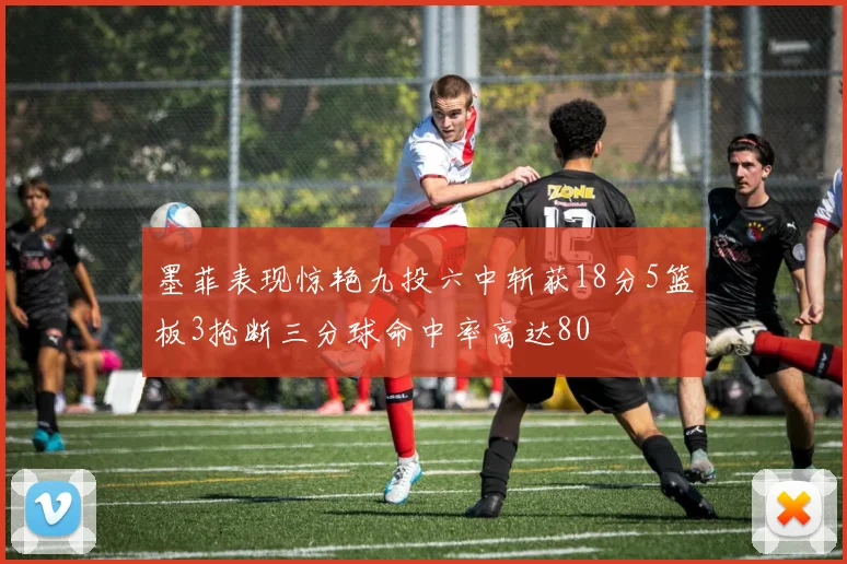 墨菲表现惊艳九投六中斩获18分5篮板3抢断三分球命中率高达80