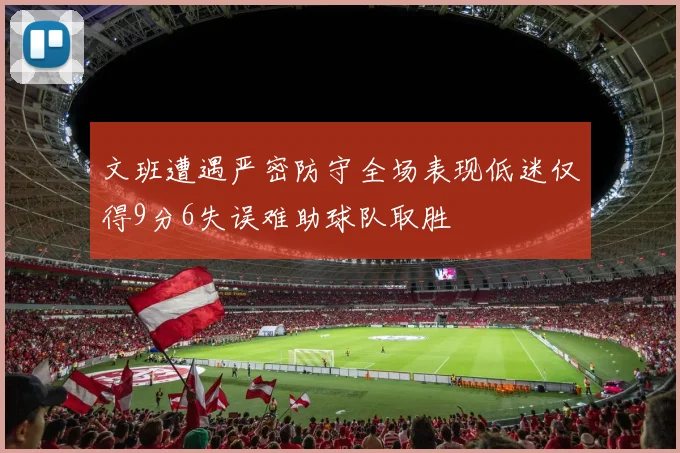 文班遭遇严密防守全场表现低迷仅得9分6失误难助球队取胜