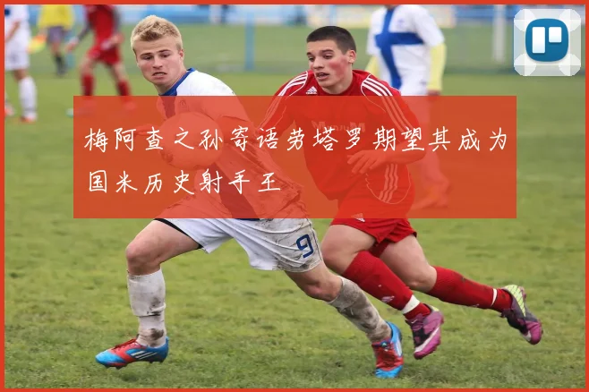 梅阿查之孙寄语劳塔罗期望其成为国米历史射手王