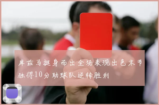 库兹马挺身而出全场表现出色末节独得10分助球队逆转胜利