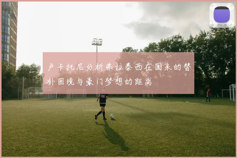 卢卡托尼分析弗拉泰西在国米的替补困境与豪门梦想的距离