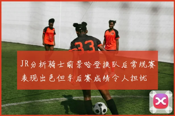 JR分析骑士前景哈登换队后常规赛表现出色但季后赛成绩令人担忧