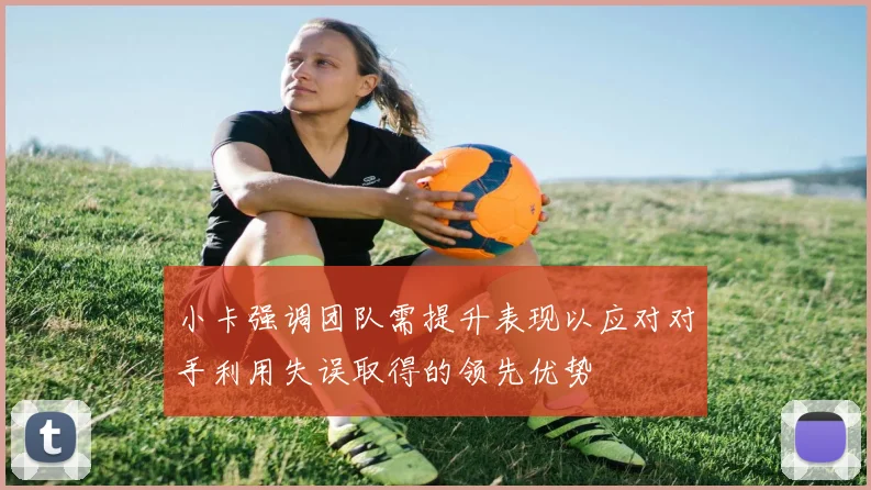 小卡强调团队需提升表现以应对对手利用失误取得的领先优势