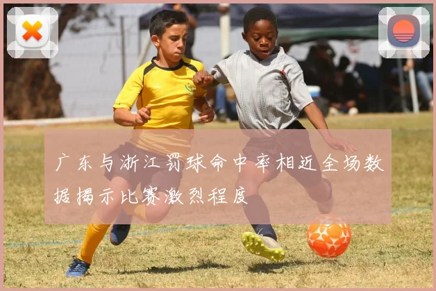 广东与浙江罚球命中率相近全场数据揭示比赛激烈程度