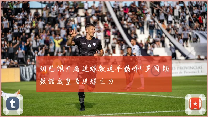 姆巴佩开局进球数追平巅峰C罗同期数据成皇马进球主力