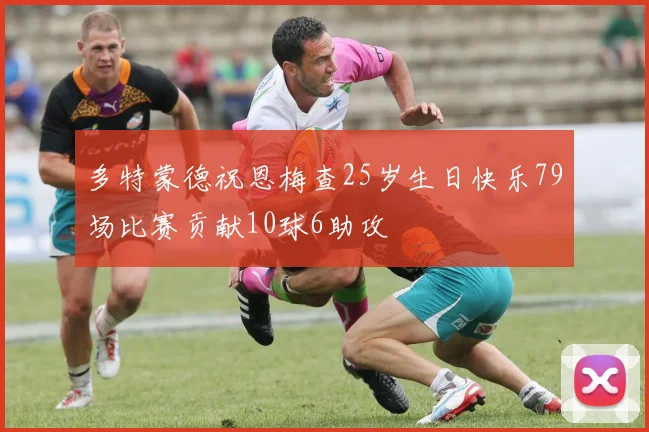 多特蒙德祝恩梅查25岁生日快乐79场比赛贡献10球6助攻
