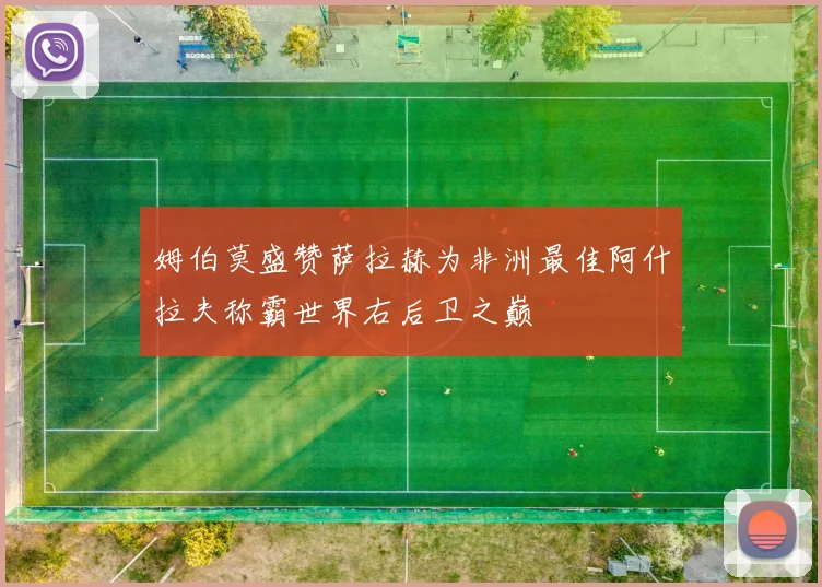 姆伯莫盛赞萨拉赫为非洲最佳阿什拉夫称霸世界右后卫之巅