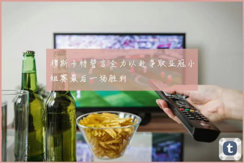 穆斯卡特誓言全力以赴争取亚冠小组赛最后一场胜利