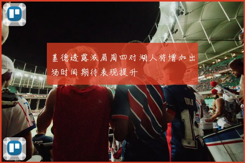 基德透露浓眉周四对湖人将增加出场时间期待表现提升