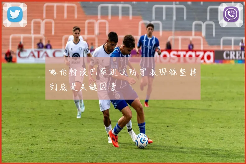 略伦特谈巴萨进攻防守表现称坚持到底是关键因素