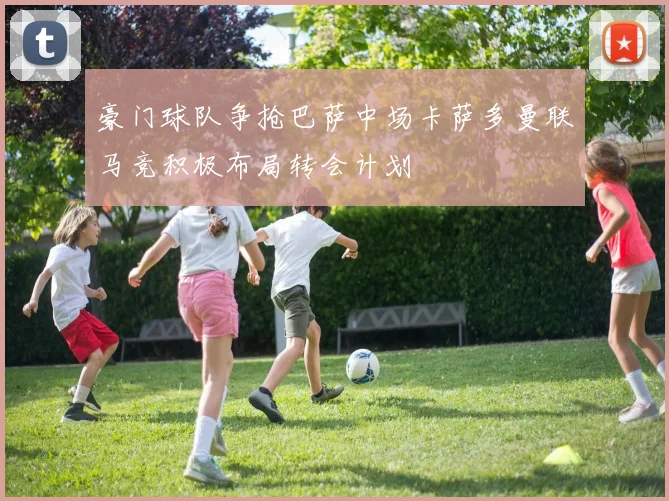 豪门球队争抢巴萨中场卡萨多曼联马竞积极布局转会计划