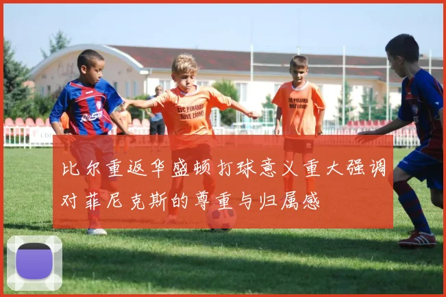 比尔重返华盛顿打球意义重大强调对菲尼克斯的尊重与归属感