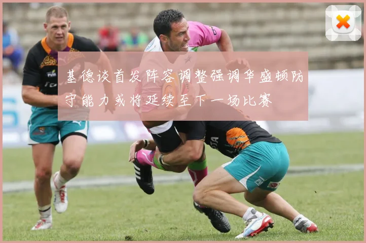 基德谈首发阵容调整强调华盛顿防守能力或将延续至下一场比赛