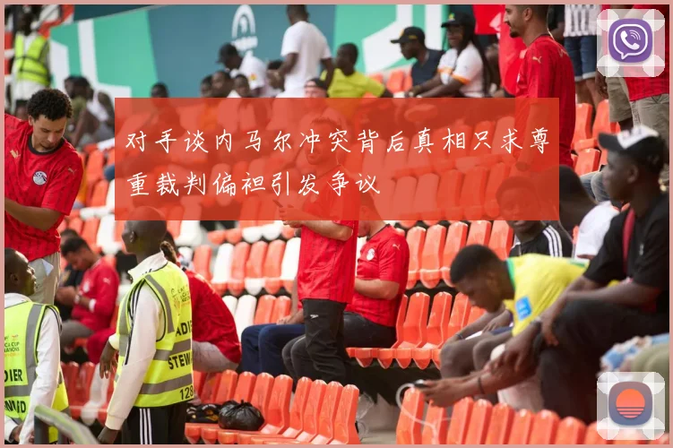 对手谈内马尔冲突背后真相只求尊重裁判偏袒引发争议