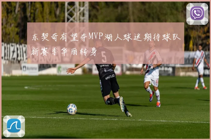 东契奇有望夺MVP湖人球迷期待球队新赛季华丽转身