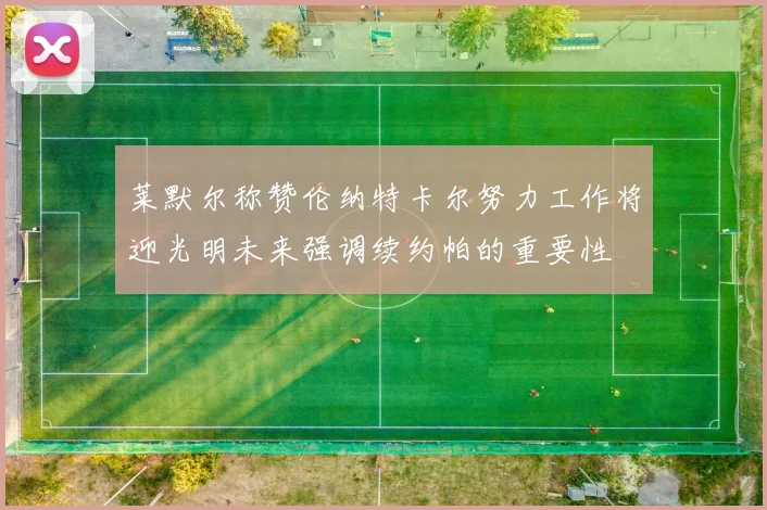 莱默尔称赞伦纳特卡尔努力工作将迎光明未来强调续约帕的重要性