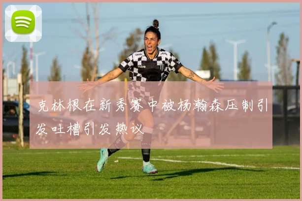 克林根在新秀赛中被杨瀚森压制引发吐槽引发热议