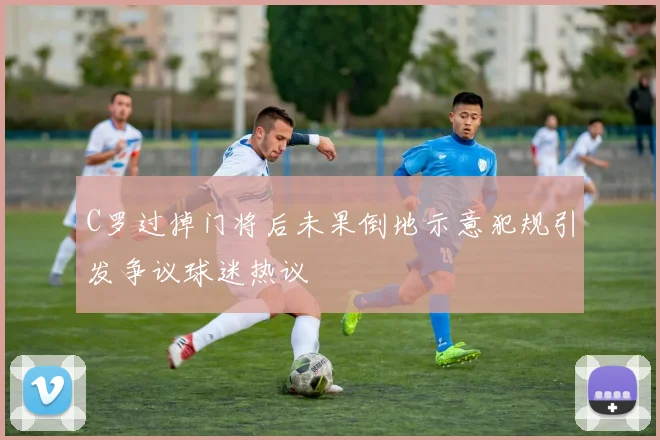 C罗过掉门将后未果倒地示意犯规引发争议球迷热议