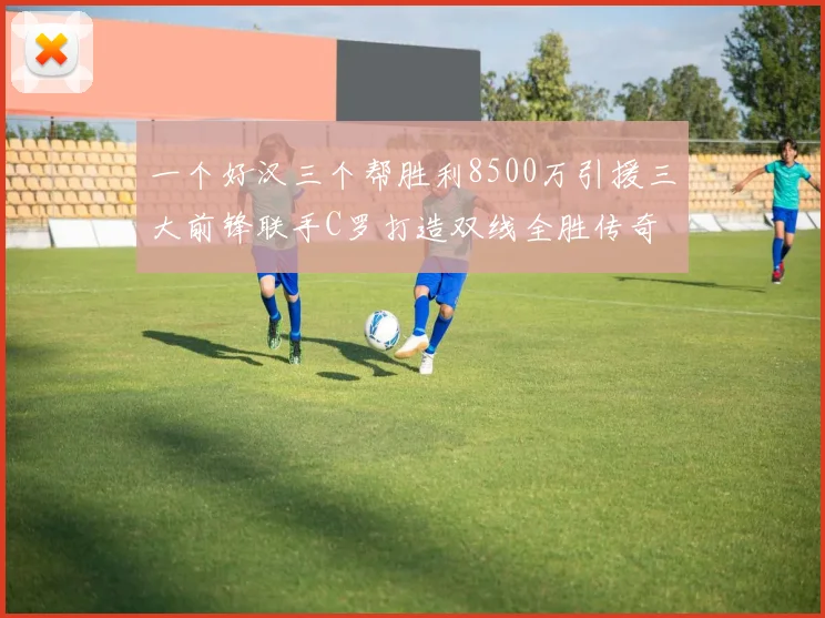 一个好汉三个帮胜利8500万引援三大前锋联手C罗打造双线全胜传奇