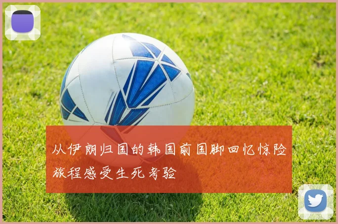 从伊朗归国的韩国前国脚回忆惊险旅程感受生死考验