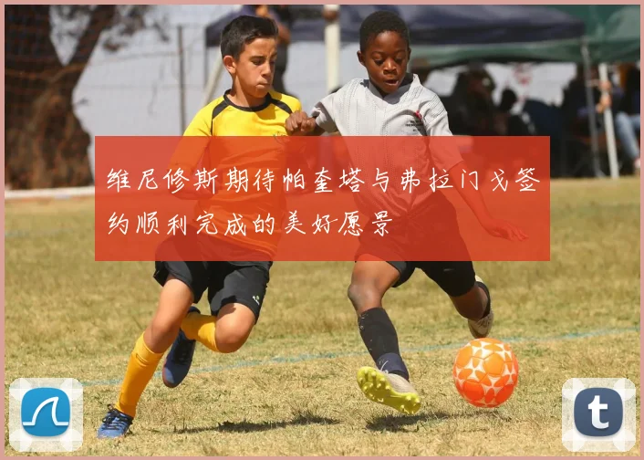 维尼修斯期待帕奎塔与弗拉门戈签约顺利完成的美好愿景