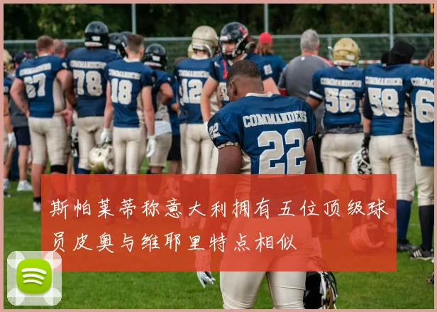 斯帕莱蒂称意大利拥有五位顶级球员皮奥与维耶里特点相似