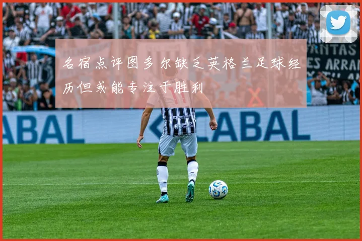 名宿点评图多尔缺乏英格兰足球经历但或能专注于胜利