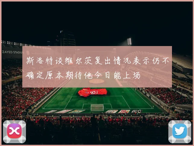 斯洛特谈维尔茨复出情况表示仍不确定原本期待他今日能上场