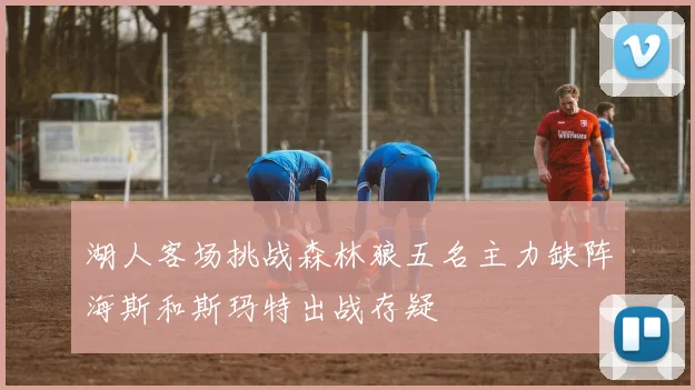 湖人客场挑战森林狼五名主力缺阵海斯和斯玛特出战存疑