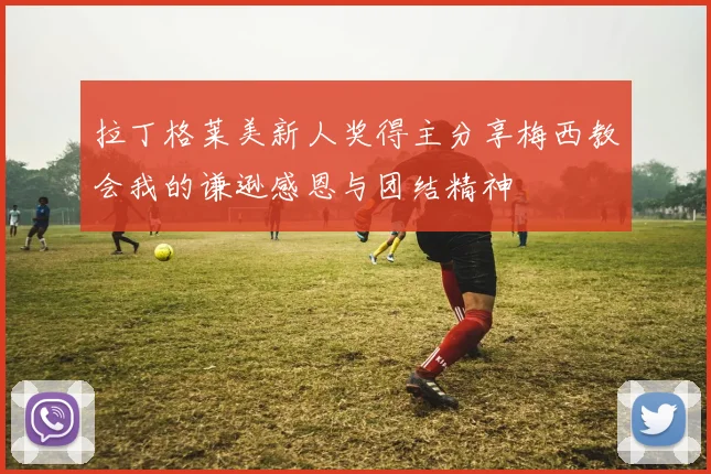 拉丁格莱美新人奖得主分享梅西教会我的谦逊感恩与团结精神
