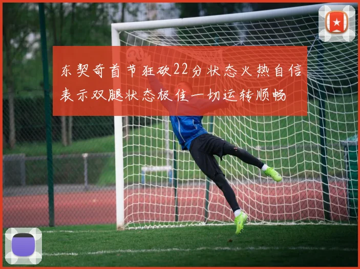 东契奇首节狂砍22分状态火热自信表示双腿状态极佳一切运转顺畅