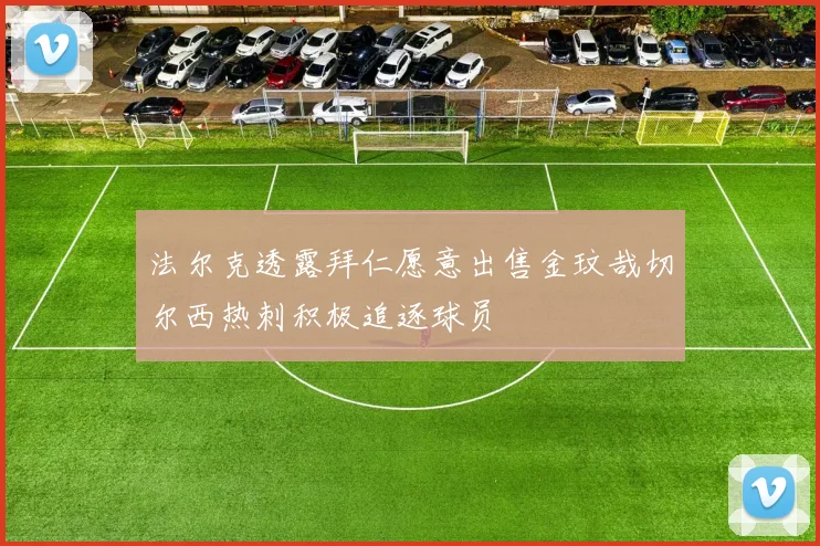 法尔克透露拜仁愿意出售金玟哉切尔西热刺积极追逐球员