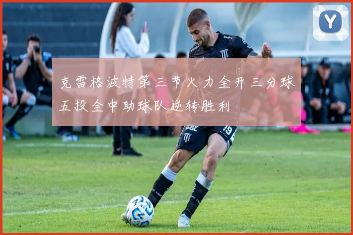 克雷格波特第三节火力全开三分球五投全中助球队逆转胜利