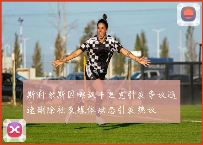 斯科尔斯因嘲讽卡里克引发争议迅速删除社交媒体动态引发热议