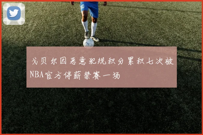戈贝尔因恶意犯规积分累积七次被NBA官方停薪禁赛一场