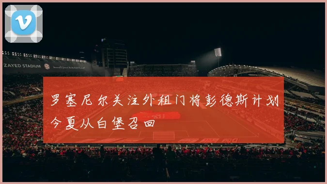 罗塞尼尔关注外租门将彭德斯计划今夏从白堡召回