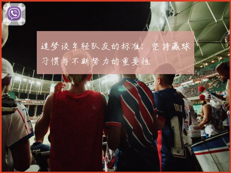 追梦谈年轻队友的标准：坚持赢球习惯与不断努力的重要性