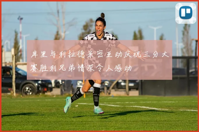 库里与利拉德亲密互动庆祝三分大赛胜利兄弟情深令人感动