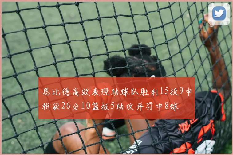 恩比德高效表现助球队胜利15投9中斩获26分10篮板5助攻并罚中8球