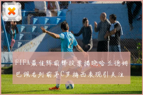 FIFA最佳阵前锋投票揭晓哈兰德姆巴佩名列前茅C罗梅西表现引关注
