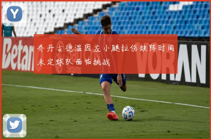 乔丹古德温因左小腿拉伤缺阵时间未定球队面临挑战