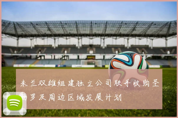 米兰双雄组建独立公司联手收购圣西罗及周边区域发展计划