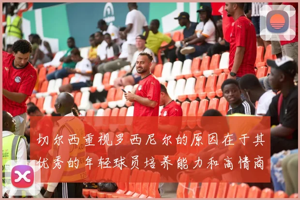 切尔西重视罗西尼尔的原因在于其优秀的年轻球员培养能力和高情商表现