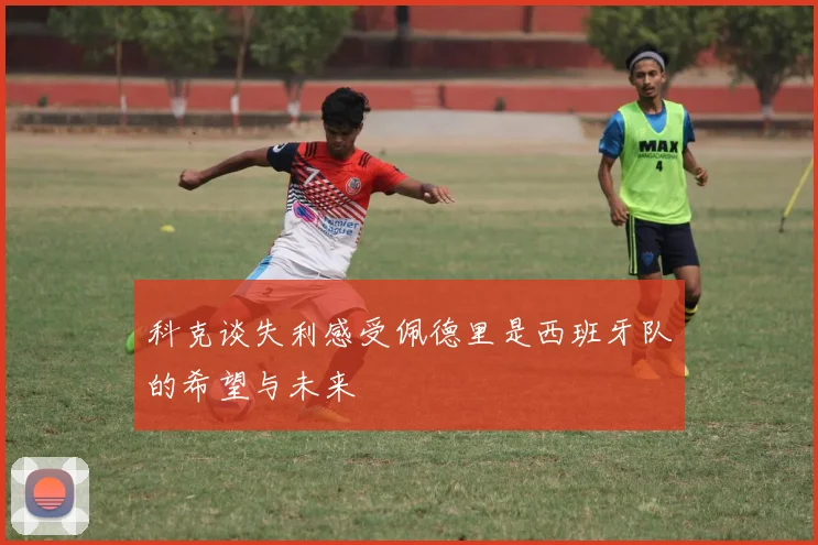 科克谈失利感受佩德里是西班牙队的希望与未来