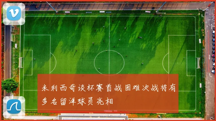 米利西奇谈杯赛首战困难次战将有多名留洋球员亮相
