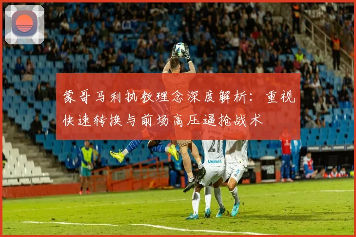 蒙哥马利执教理念深度解析：重视快速转换与前场高压逼抢战术