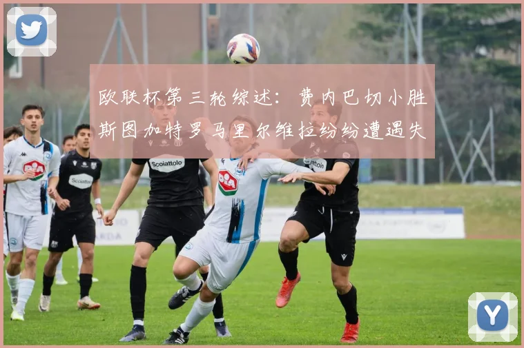 欧联杯第三轮综述：费内巴切小胜斯图加特罗马里尔维拉纷纷遭遇失利