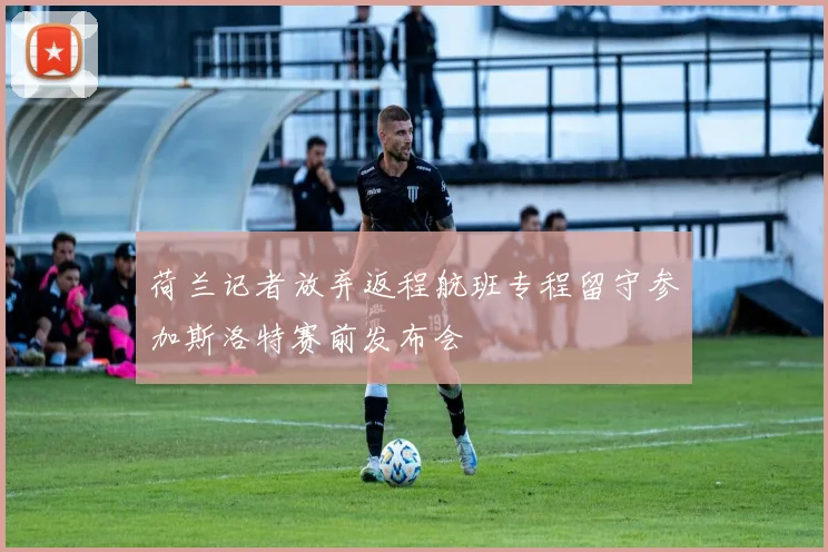 荷兰记者放弃返程航班专程留守参加斯洛特赛前发布会