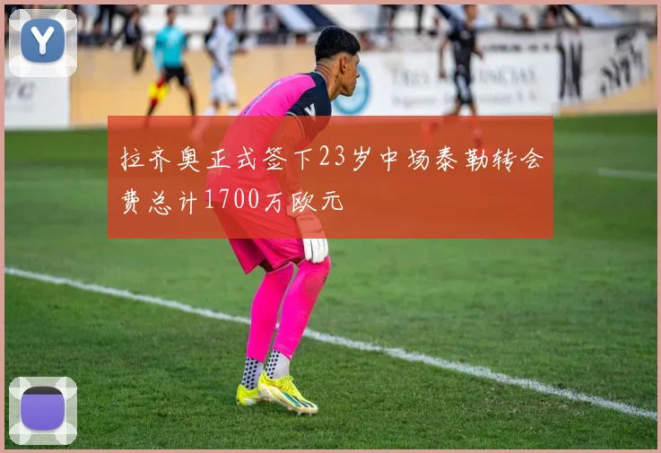 拉齐奥正式签下23岁中场泰勒转会费总计1700万欧元