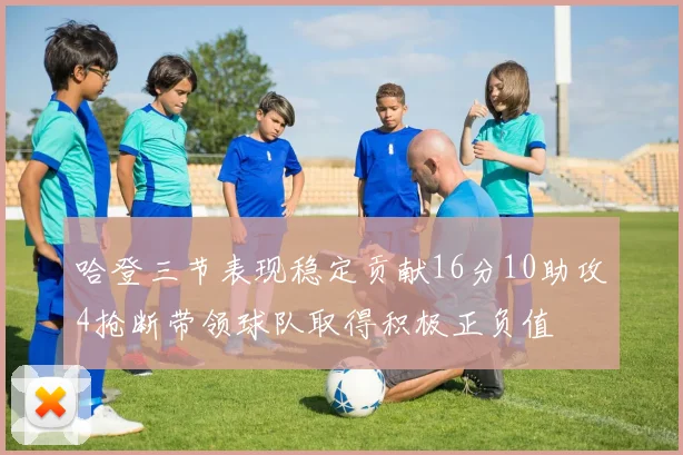 哈登三节表现稳定贡献16分10助攻4抢断带领球队取得积极正负值